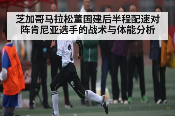 芝加哥马拉松董国建后半程配速对阵肯尼亚选手的战术与体能分析